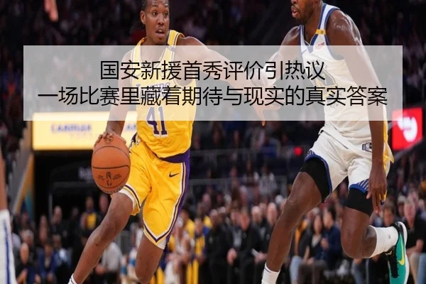 国安新援首秀评价引热议 一场比赛里藏着期待与现实的真实答案